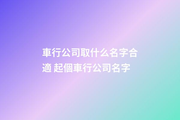 車行公司取什么名字合適 起個車行公司名字-第1張-公司起名-玄機派